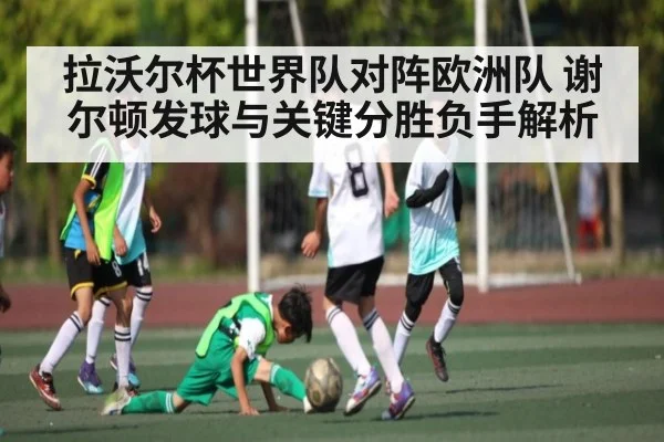 拉沃尔杯世界队对阵欧洲队 谢尔顿发球与关键分胜负手解析