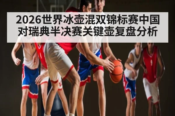 2026世界冰壶混双锦标赛中国对瑞典半决赛关键壶复盘分析