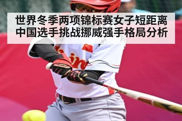 世界冬季两项锦标赛女子短距离中国选手挑战挪威强手格局分析